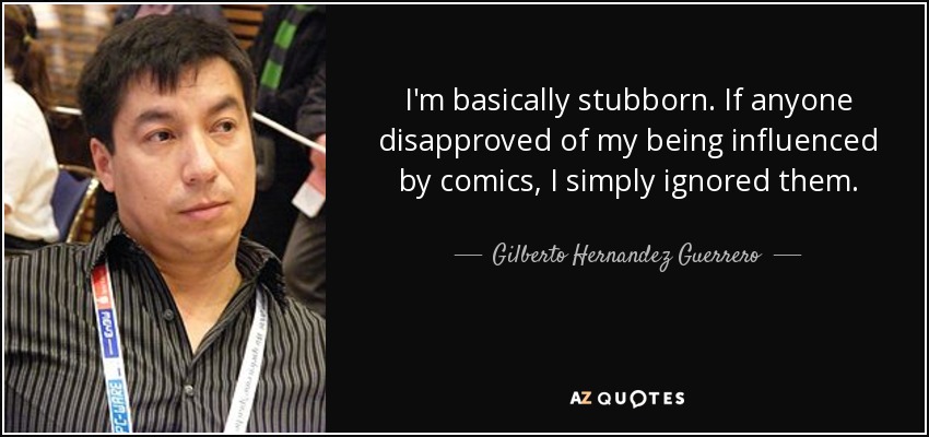 I'm basically stubborn. If anyone disapproved of my being influenced by comics, I simply ignored them. - Gilberto Hernandez Guerrero
