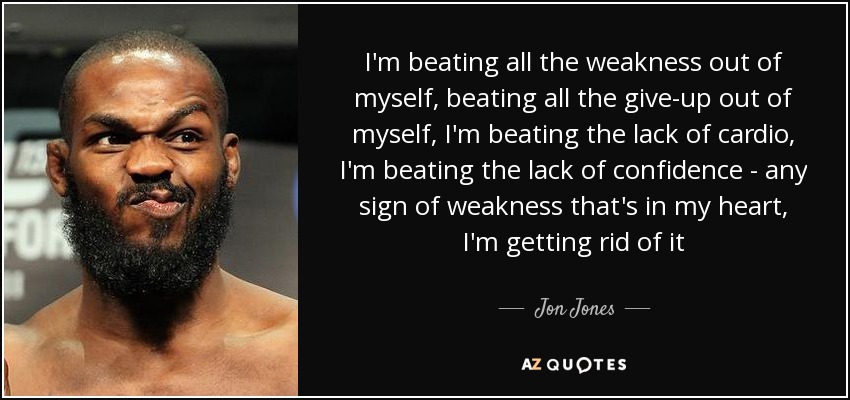 I'm beating all the weakness out of myself, beating all the give-up out of myself, I'm beating the lack of cardio, I'm beating the lack of confidence - any sign of weakness that's in my heart, I'm getting rid of it - Jon Jones