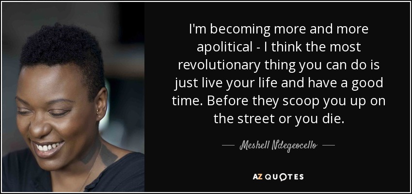 I'm becoming more and more apolitical - I think the most revolutionary thing you can do is just live your life and have a good time. Before they scoop you up on the street or you die. - Meshell Ndegeocello