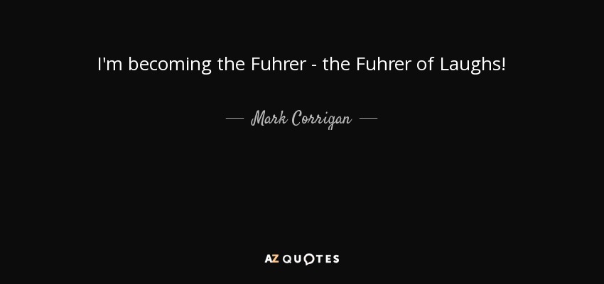 I'm becoming the Fuhrer - the Fuhrer of Laughs! - Mark Corrigan