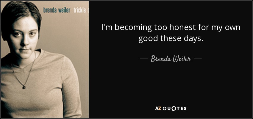 I'm becoming too honest for my own good these days. - Brenda Weiler