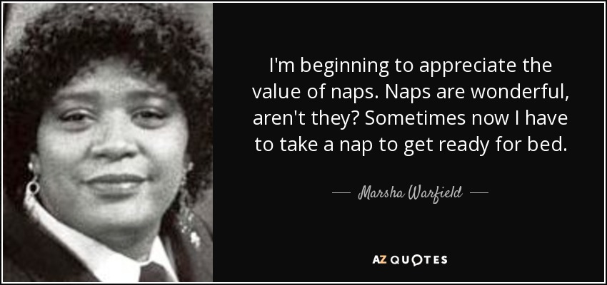 I'm beginning to appreciate the value of naps. Naps are wonderful, aren't they? Sometimes now I have to take a nap to get ready for bed. - Marsha Warfield