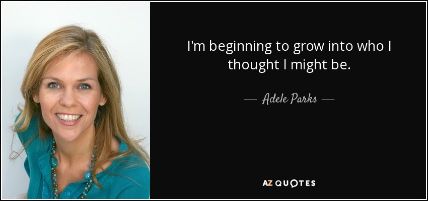 I'm beginning to grow into who I thought I might be. - Adele Parks