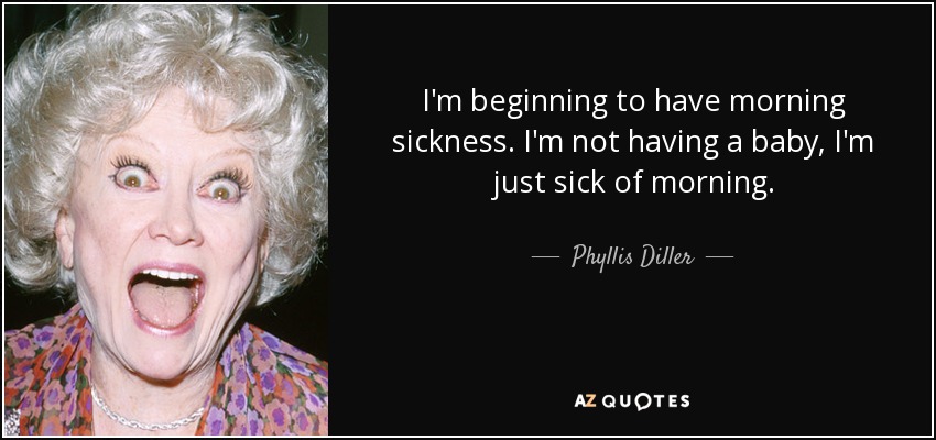I'm beginning to have morning sickness. I'm not having a baby, I'm just sick of morning. - Phyllis Diller