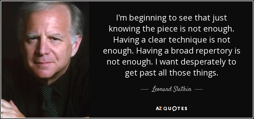 I'm beginning to see that just knowing the piece is not enough. Having a clear technique is not enough. Having a broad repertory is not enough. I want desperately to get past all those things. - Leonard Slatkin
