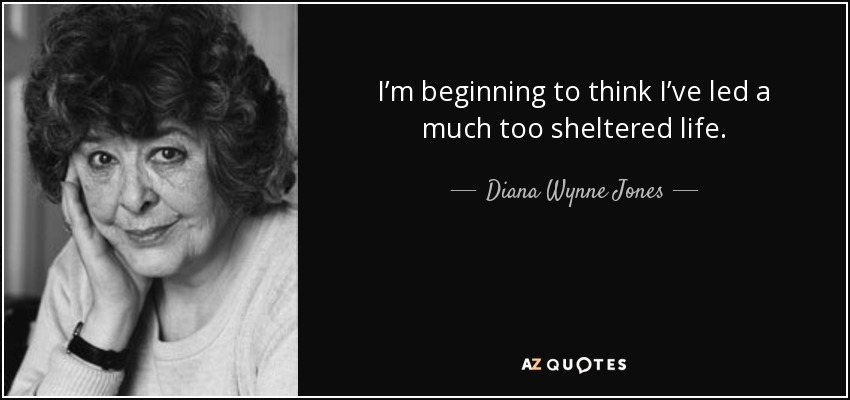 I’m beginning to think I’ve led a much too sheltered life. - Diana Wynne Jones