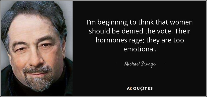 I'm beginning to think that women should be denied the vote. Their hormones rage; they are too emotional. - Michael Savage