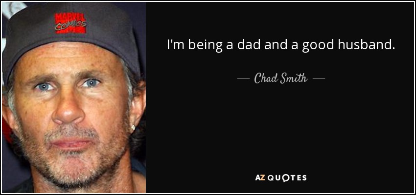 I'm being a dad and a good husband. - Chad Smith