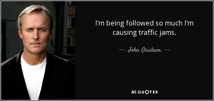 I'm being followed so much I'm causing traffic jams. - John Grisham