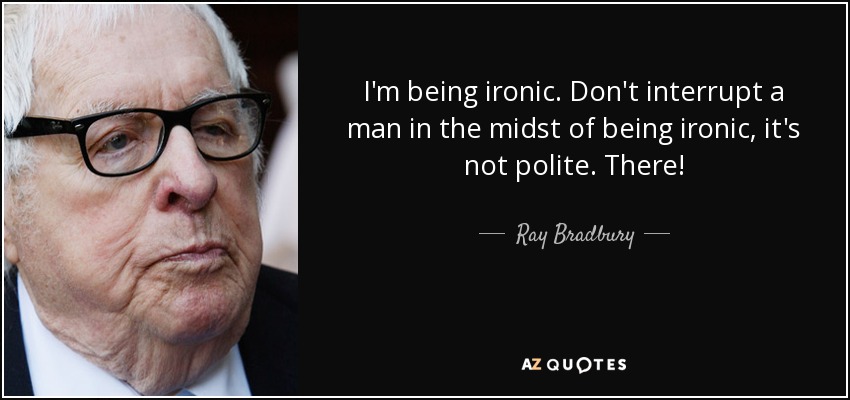 I'm being ironic. Don't interrupt a man in the midst of being ironic, it's not polite. There! - Ray Bradbury