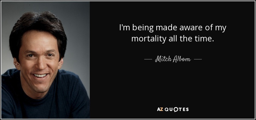 I'm being made aware of my mortality all the time. - Mitch Albom
