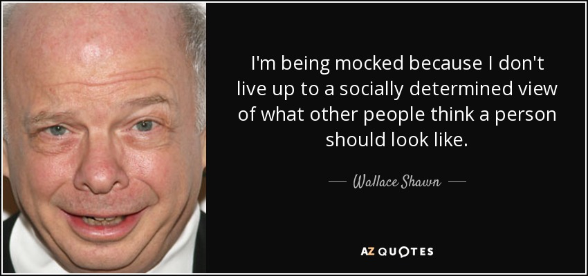 I'm being mocked because I don't live up to a socially determined view of what other people think a person should look like. - Wallace Shawn
