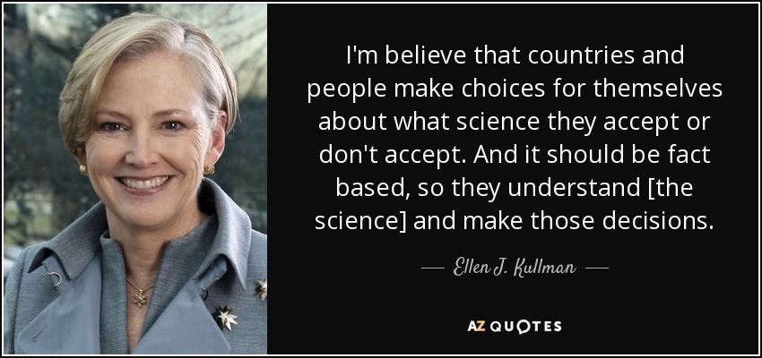 I'm believe that countries and people make choices for themselves about what science they accept or don't accept. And it should be fact based, so they understand [the science] and make those decisions. - Ellen J. Kullman