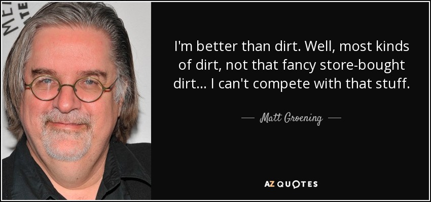 I'm better than dirt. Well, most kinds of dirt, not that fancy store-bought dirt... I can't compete with that stuff. - Matt Groening