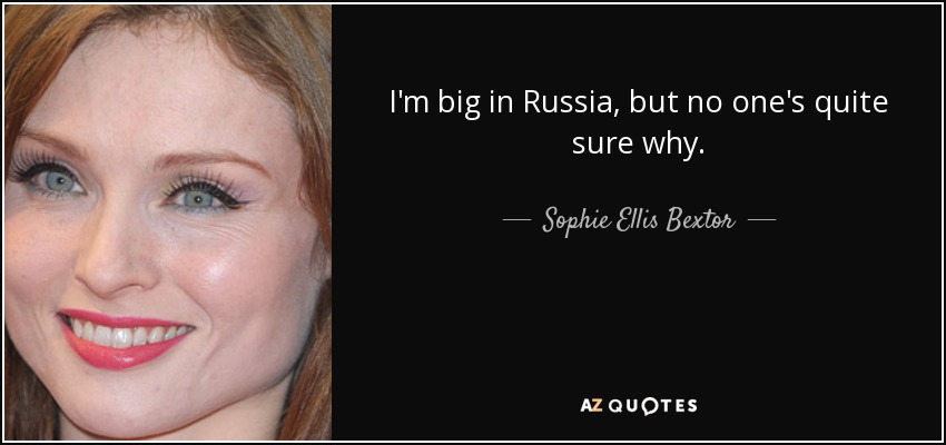 I'm big in Russia, but no one's quite sure why. - Sophie Ellis Bextor
