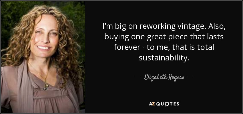 I'm big on reworking vintage. Also, buying one great piece that lasts forever - to me, that is total sustainability. - Elizabeth Rogers