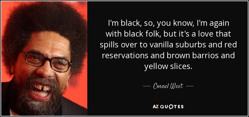 I'm black, so, you know, I'm again with black folk, but it's a love that spills over to vanilla suburbs and red reservations and brown barrios and yellow slices. - Cornel West