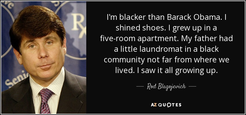 I'm blacker than Barack Obama. I shined shoes. I grew up in a five-room apartment. My father had a little laundromat in a black community not far from where we lived. I saw it all growing up. - Rod Blagojevich