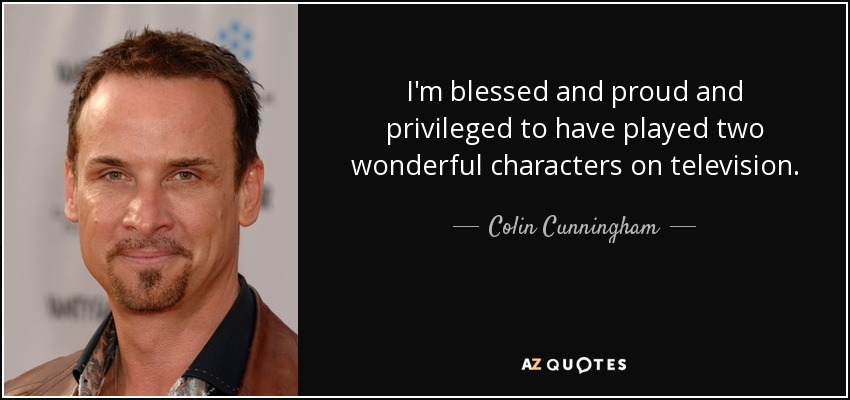 I'm blessed and proud and privileged to have played two wonderful characters on television. - Colin Cunningham