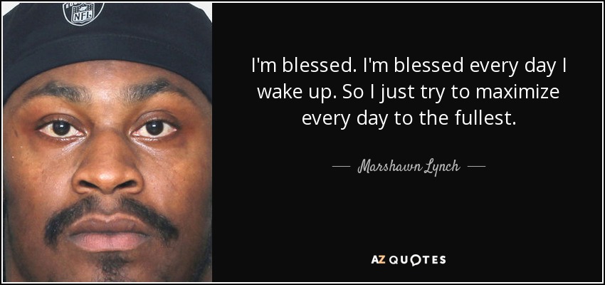 I'm blessed. I'm blessed every day I wake up. So I just try to maximize every day to the fullest. - Marshawn Lynch