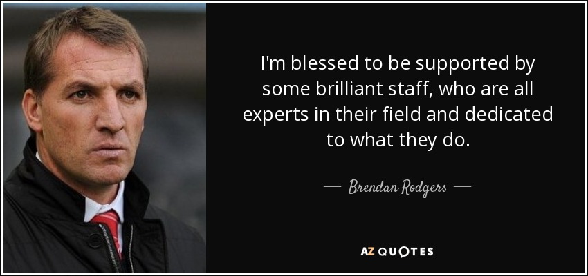 I'm blessed to be supported by some brilliant staff, who are all experts in their field and dedicated to what they do. - Brendan Rodgers