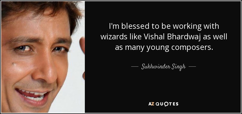 I'm blessed to be working with wizards like Vishal Bhardwaj as well as many young composers. - Sukhwinder Singh