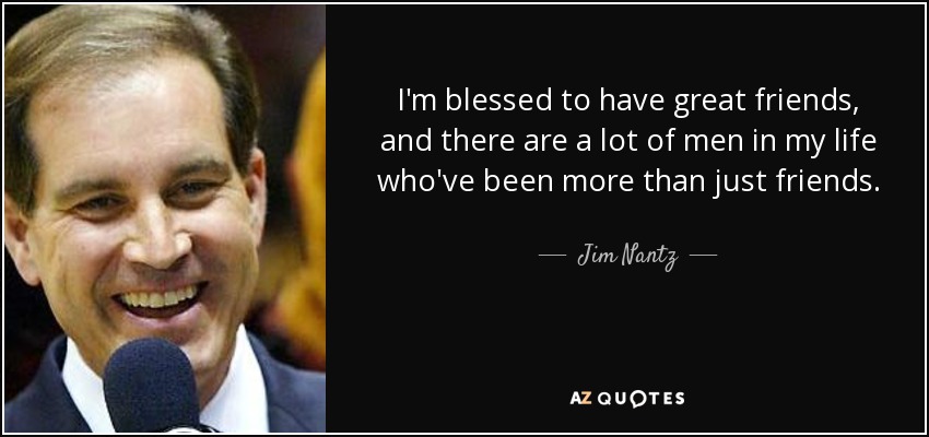 I'm blessed to have great friends, and there are a lot of men in my life who've been more than just friends. - Jim Nantz