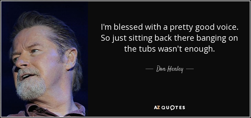 I'm blessed with a pretty good voice. So just sitting back there banging on the tubs wasn't enough. - Don Henley