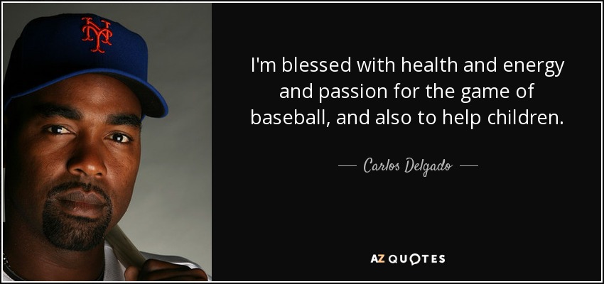 I'm blessed with health and energy and passion for the game of baseball, and also to help children. - Carlos Delgado