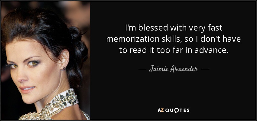 I'm blessed with very fast memorization skills, so I don't have to read it too far in advance. - Jaimie Alexander