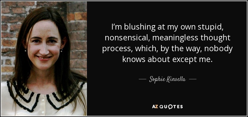 I’m blushing at my own stupid, nonsensical, meaningless thought process, which, by the way, nobody knows about except me. - Sophie Kinsella