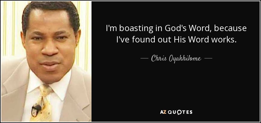 I'm boasting in God's Word, because I've found out His Word works. - Chris Oyakhilome