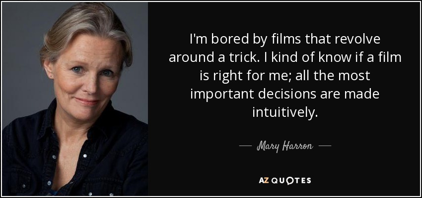 I'm bored by films that revolve around a trick. I kind of know if a film is right for me; all the most important decisions are made intuitively. - Mary Harron