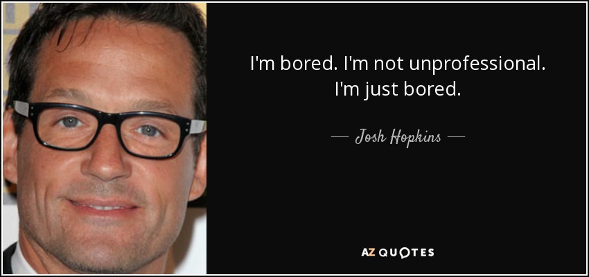 I'm bored. I'm not unprofessional. I'm just bored. - Josh Hopkins