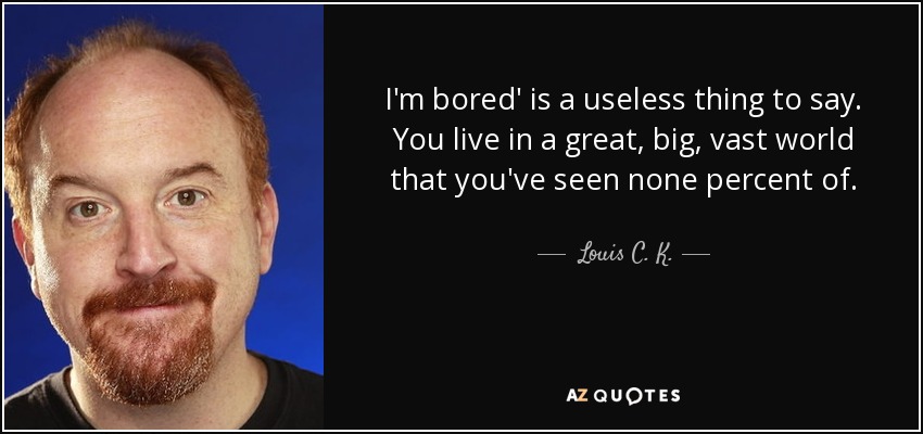 I'm bored' is a useless thing to say. You live in a great, big, vast world that you've seen none percent of. - Louis C. K.