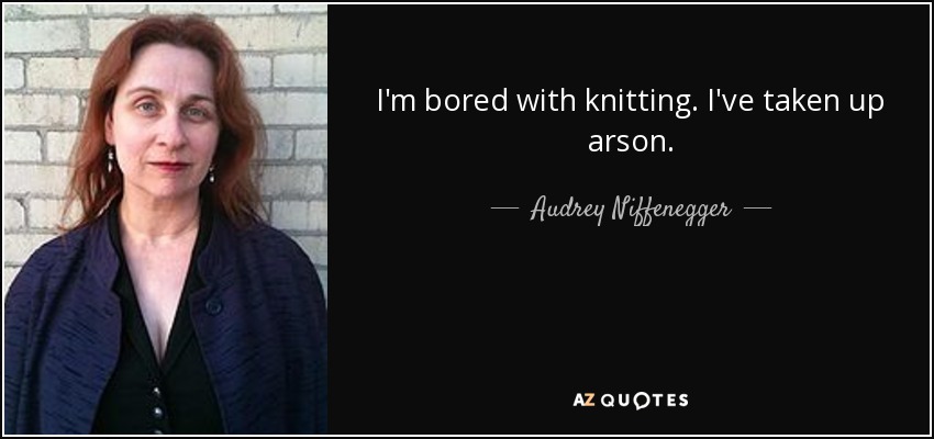 I'm bored with knitting. I've taken up arson. - Audrey Niffenegger