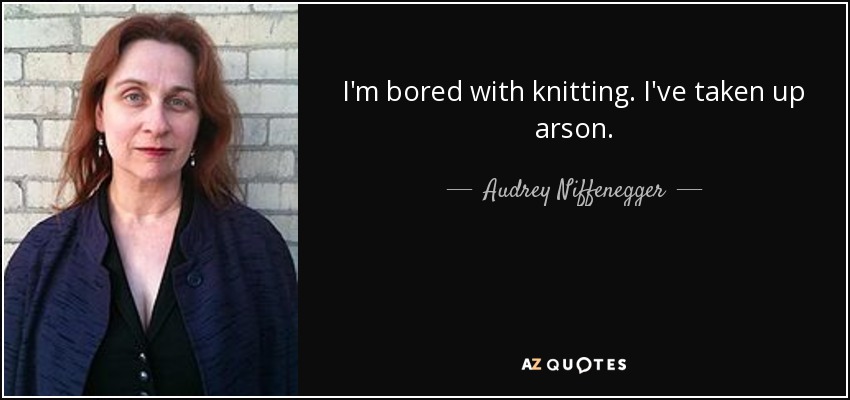 I'm bored with knitting. I've taken up arson. - Audrey Niffenegger