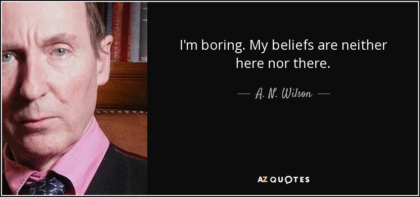 I'm boring. My beliefs are neither here nor there. - A. N. Wilson