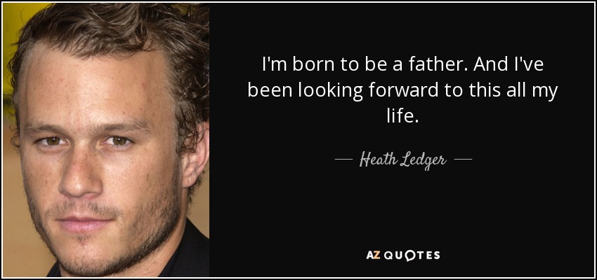 I'm born to be a father. And I've been looking forward to this all my life. - Heath Ledger