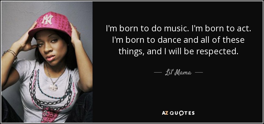 I'm born to do music. I'm born to act. I'm born to dance and all of these things, and I will be respected. - Lil' Mama