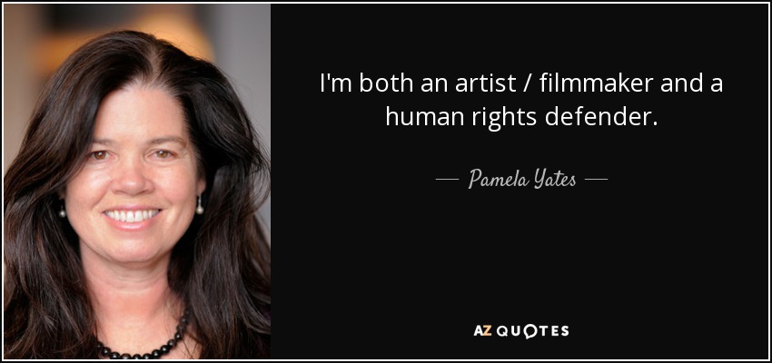 I'm both an artist / filmmaker and a human rights defender. - Pamela Yates