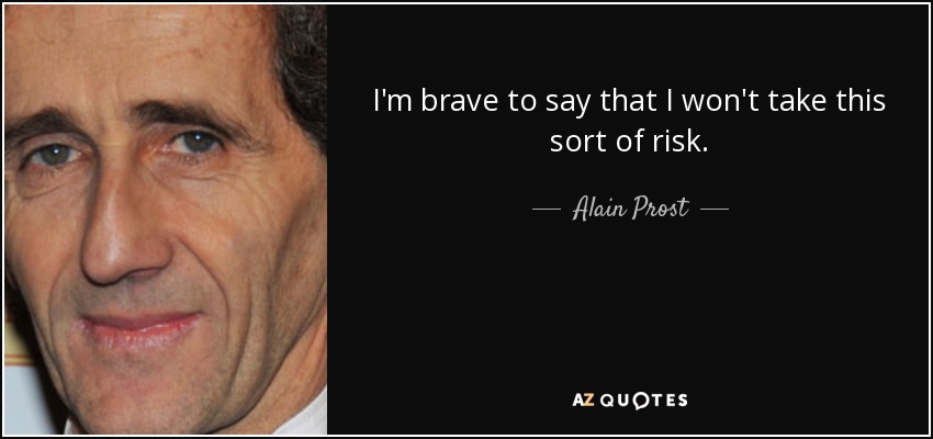 I'm brave to say that I won't take this sort of risk. - Alain Prost