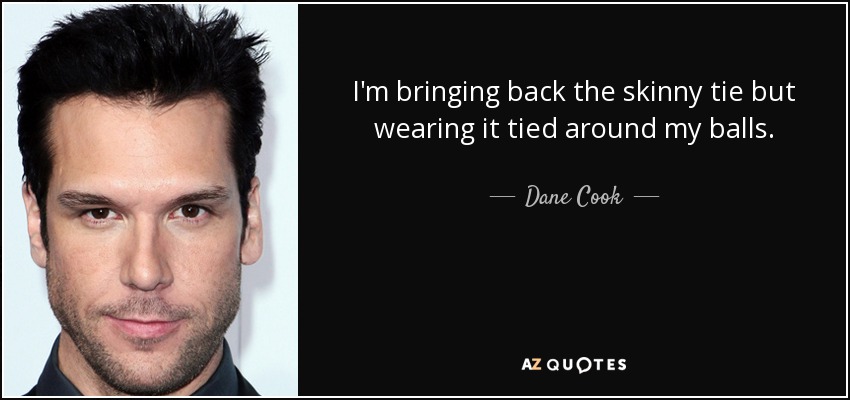 I'm bringing back the skinny tie but wearing it tied around my balls. - Dane Cook