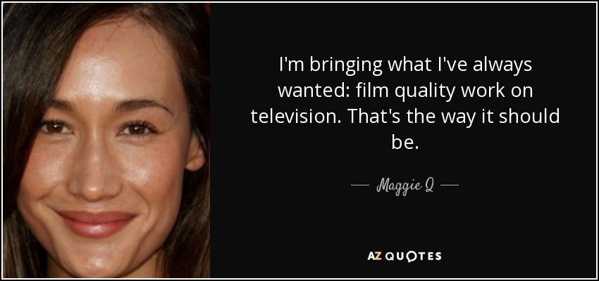I'm bringing what I've always wanted: film quality work on television. That's the way it should be. - Maggie Q