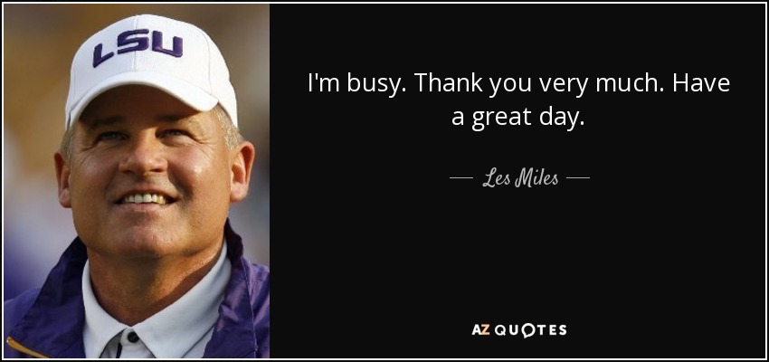 I'm busy. Thank you very much. Have a great day. - Les Miles