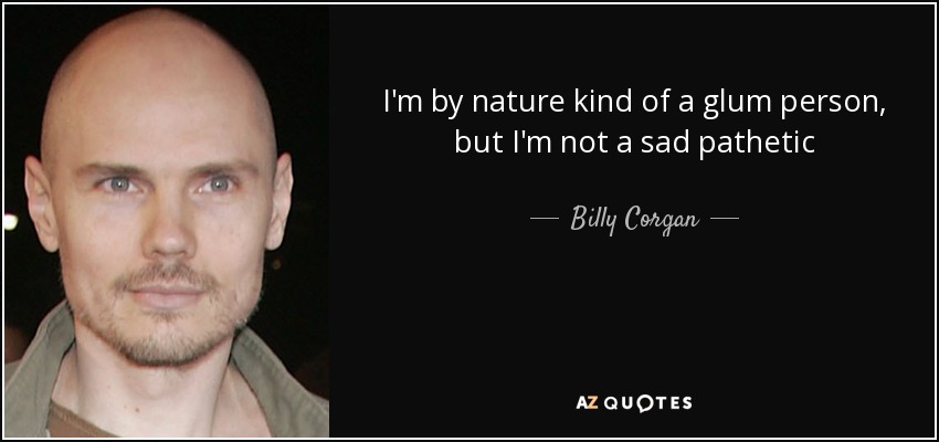 I'm by nature kind of a glum person, but I'm not a sad pathetic - Billy Corgan