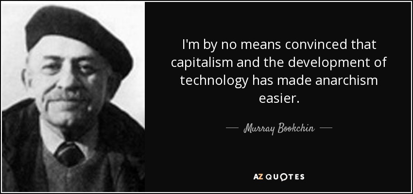I'm by no means convinced that capitalism and the development of technology has made anarchism easier. - Murray Bookchin