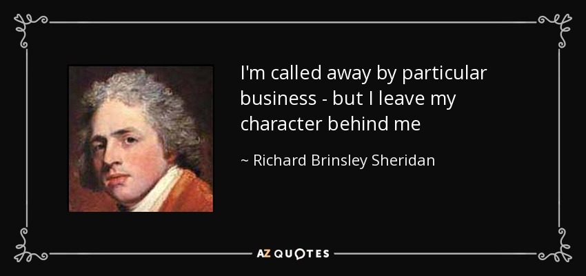 I'm called away by particular business - but I leave my character behind me - Richard Brinsley Sheridan