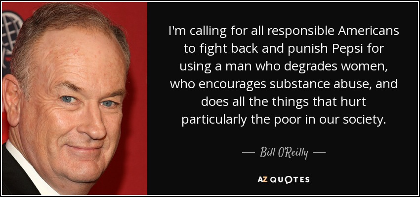 I'm calling for all responsible Americans to fight back and punish Pepsi for using a man who degrades women, who encourages substance abuse, and does all the things that hurt particularly the poor in our society. - Bill O'Reilly