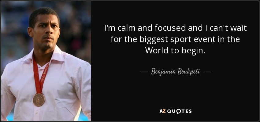 I'm calm and focused and I can't wait for the biggest sport event in the World to begin. - Benjamin Boukpeti